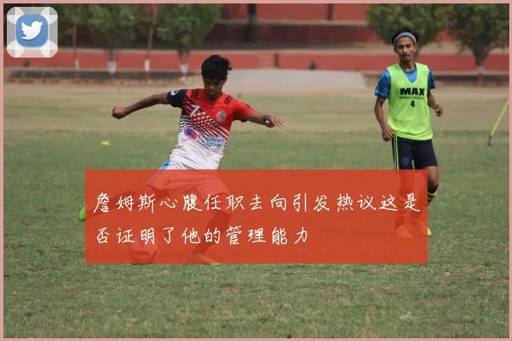 詹姆斯心腹任职去向引发热议这是否证明了他的管理能力