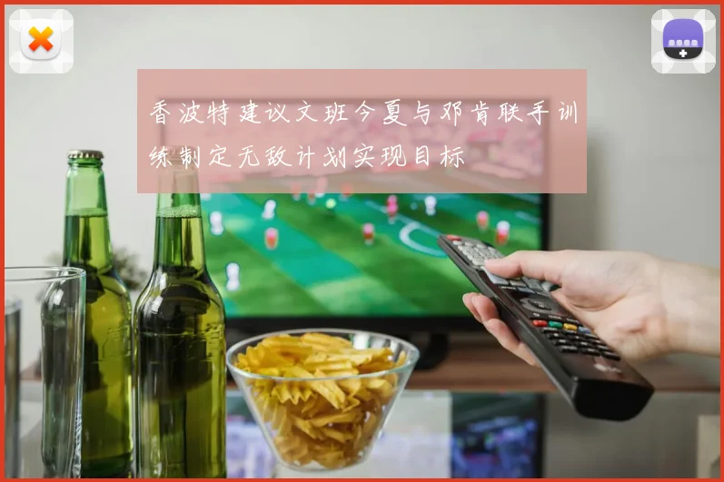 香波特建议文班今夏与邓肯联手训练制定无敌计划实现目标