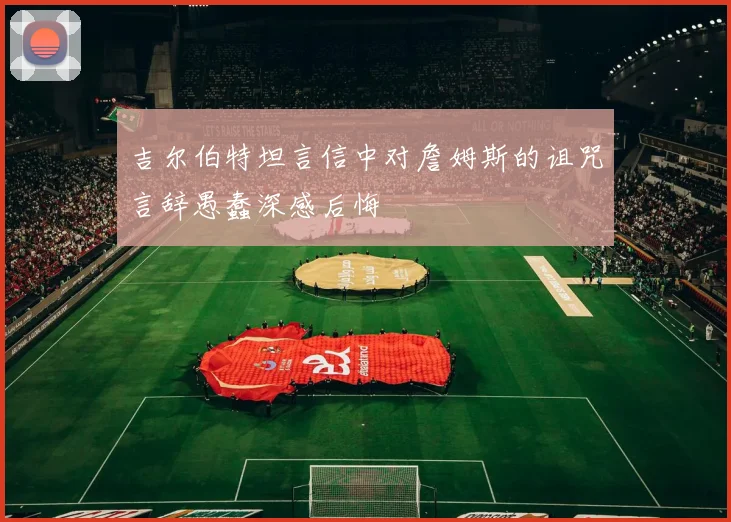吉尔伯特坦言信中对詹姆斯的诅咒言辞愚蠢深感后悔