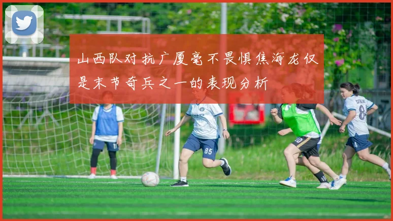 山西队对抗广厦毫不畏惧焦海龙仅是末节奇兵之一的表现分析