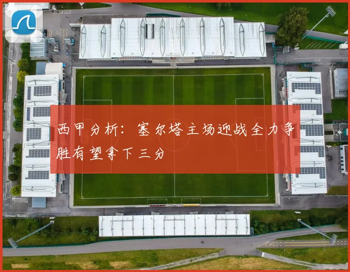 西甲分析：塞尔塔主场迎战全力争胜有望拿下三分