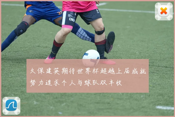 久保建英期待世界杯超越上届成就努力追求个人与球队双丰收