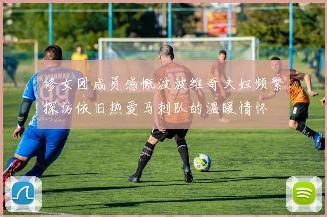 修女团成员感慨波波维奇夫妇频繁探访依旧热爱马刺队的温暖情怀