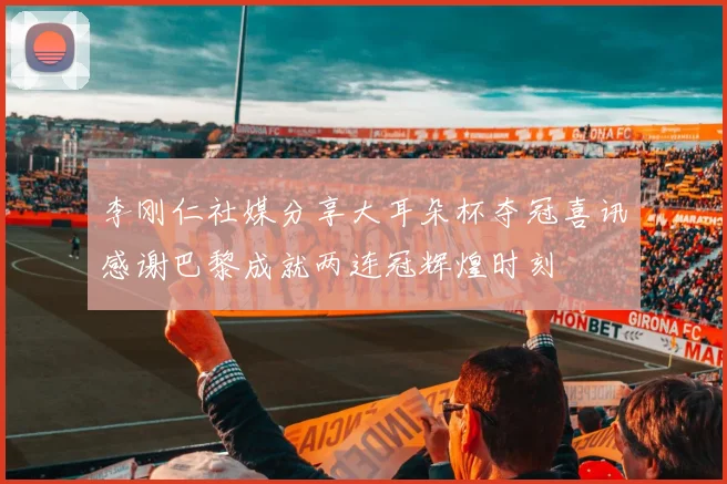 李刚仁社媒分享大耳朵杯夺冠喜讯感谢巴黎成就两连冠辉煌时刻