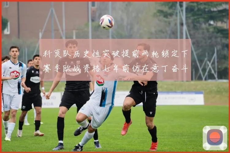 科莫队历史性突破提前两轮锁定下赛季欧战资格七年前仍在意丁奋斗