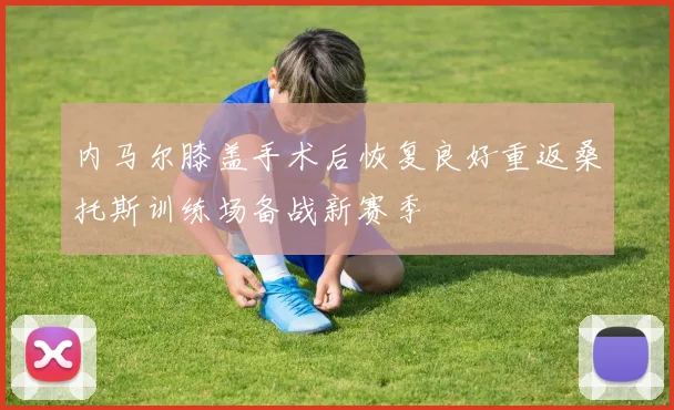 内马尔膝盖手术后恢复良好重返桑托斯训练场备战新赛季
