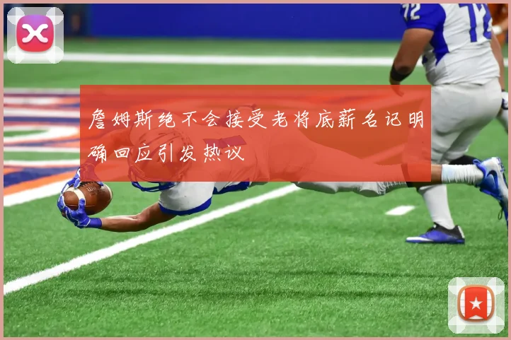 詹姆斯绝不会接受老将底薪名记明确回应引发热议