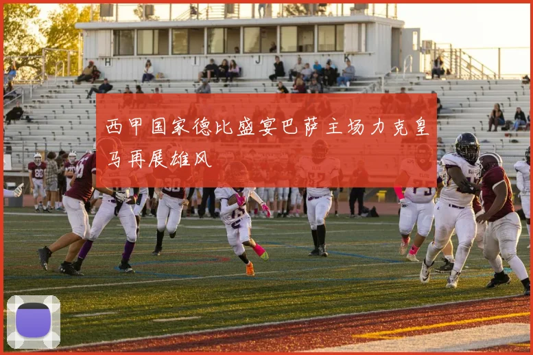 西甲国家德比盛宴巴萨主场力克皇马再展雄风