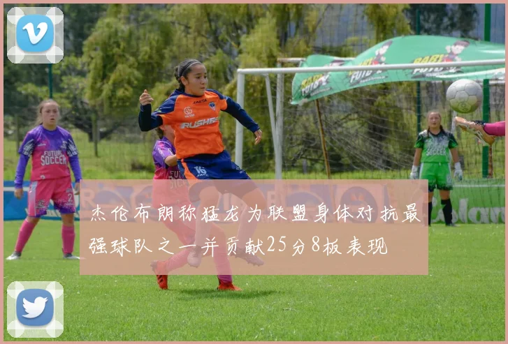 杰伦布朗称猛龙为联盟身体对抗最强球队之一并贡献25分8板表现
