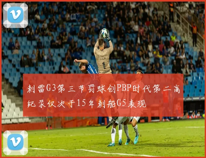 刺雷G3第三节罚球创PBP时代第二高纪录仅次于15年刺船G5表现