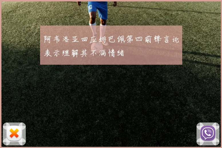 阿韦洛亚回应姆巴佩第四前锋言论表示理解其不满情绪