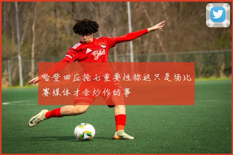 哈登回应抢七重要性称这只是场比赛媒体才会炒作的事