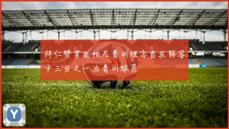 拜仁赞赏孔帕尼青训理念首发阵容中三分之一为青训球员