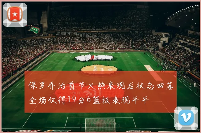 保罗乔治首节火热表现后状态回落全场仅得19分6篮板表现平平