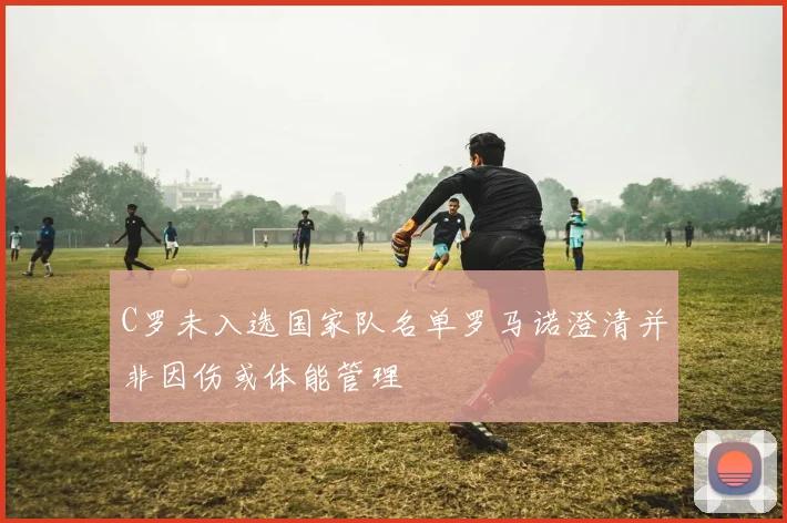 C罗未入选国家队名单罗马诺澄清并非因伤或体能管理