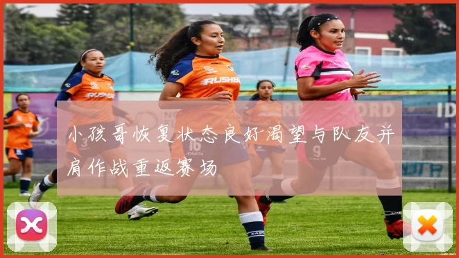 小孩哥恢复状态良好渴望与队友并肩作战重返赛场