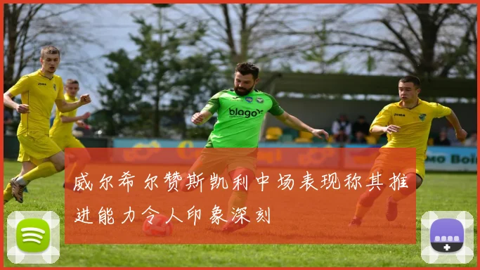 威尔希尔赞斯凯利中场表现称其推进能力令人印象深刻