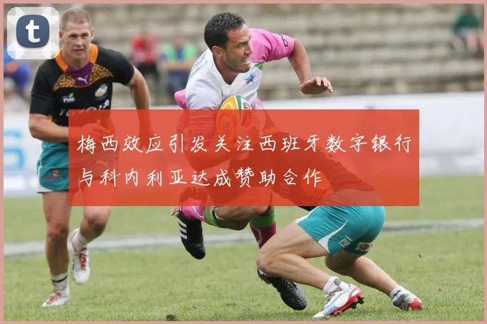 梅西效应引发关注西班牙数字银行与科内利亚达成赞助合作
