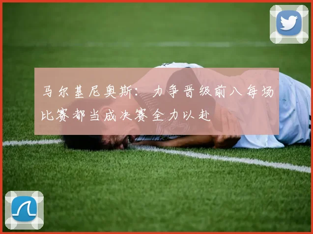马尔基尼奥斯：力争晋级前八每场比赛都当成决赛全力以赴