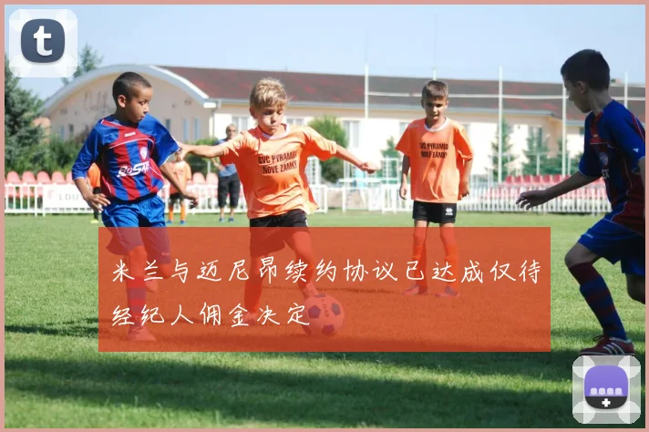 米兰与迈尼昂续约协议已达成仅待经纪人佣金决定