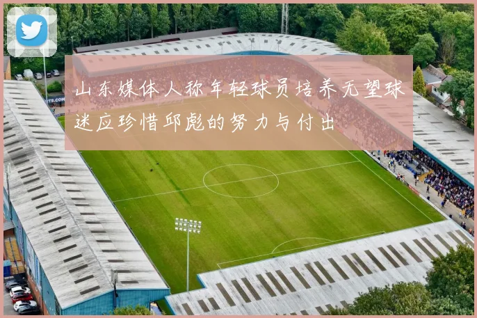 山东媒体人称年轻球员培养无望球迷应珍惜邱彪的努力与付出